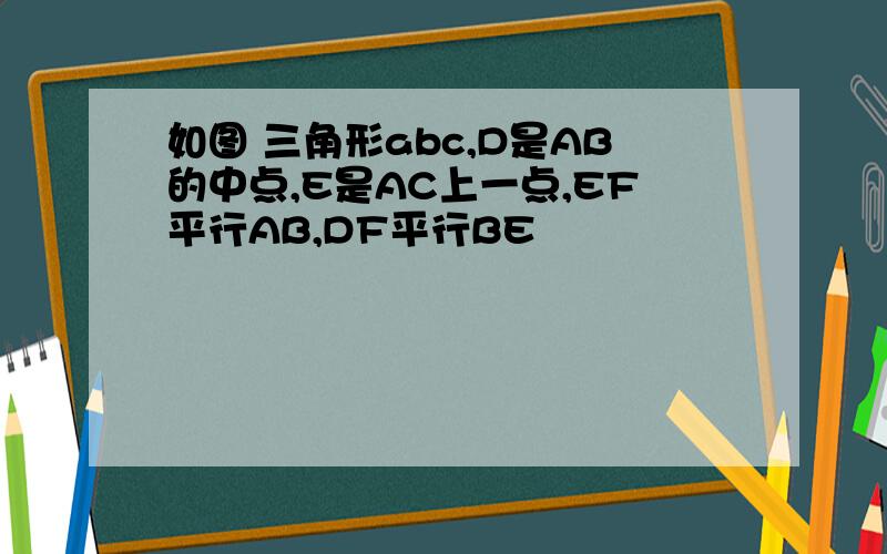 如图 三角形abc,D是AB的中点,E是AC上一点,EF平行AB,DF平行BE