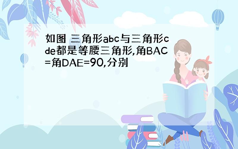 如图 三角形abc与三角形cde都是等腰三角形,角BAC=角DAE=90,分别