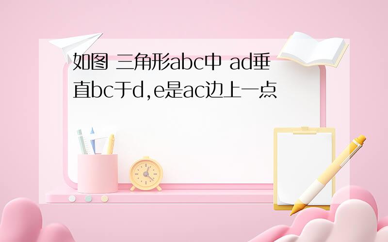 如图 三角形abc中 ad垂直bc于d,e是ac边上一点