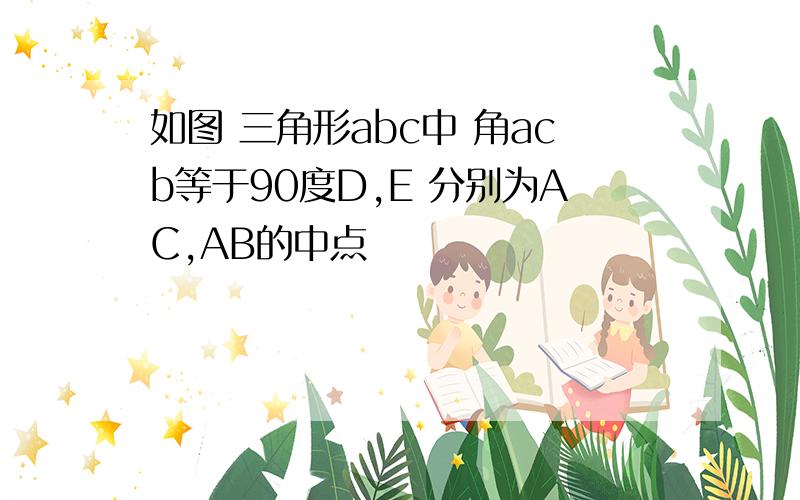 如图 三角形abc中 角acb等于90度D,E 分别为AC,AB的中点