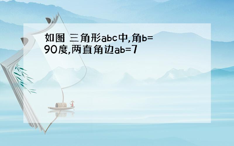 如图 三角形abc中,角b=90度,两直角边ab=7