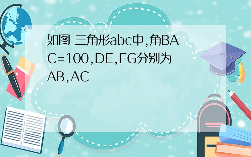 如图 三角形abc中,角BAC=100,DE,FG分别为AB,AC