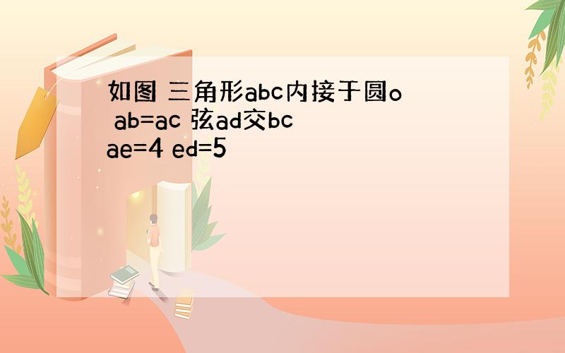 如图 三角形abc内接于圆o ab=ac 弦ad交bc ae=4 ed=5