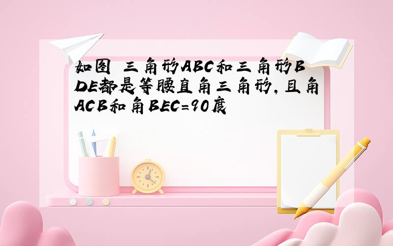 如图 三角形ABC和三角形BDE都是等腰直角三角形,且角ACB和角BEC=90度