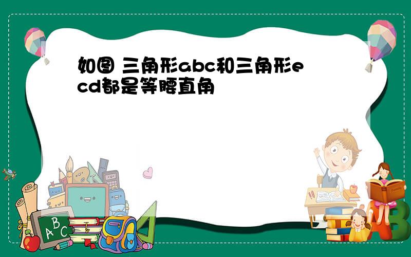 如图 三角形abc和三角形ecd都是等腰直角