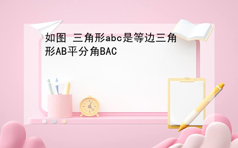 如图 三角形abc是等边三角形AB平分角BAC