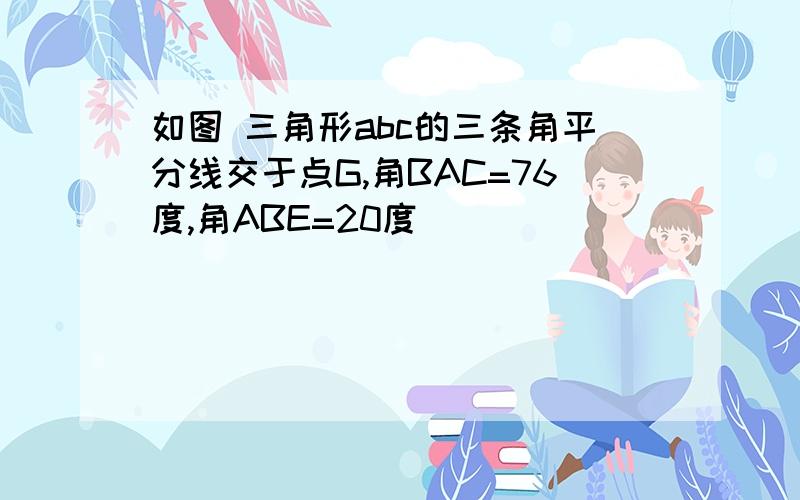 如图 三角形abc的三条角平分线交于点G,角BAC=76度,角ABE=20度