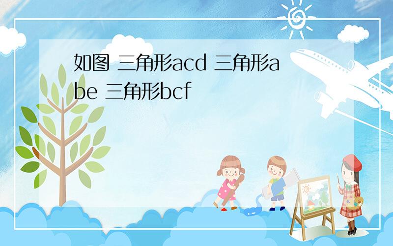 如图 三角形acd 三角形abe 三角形bcf