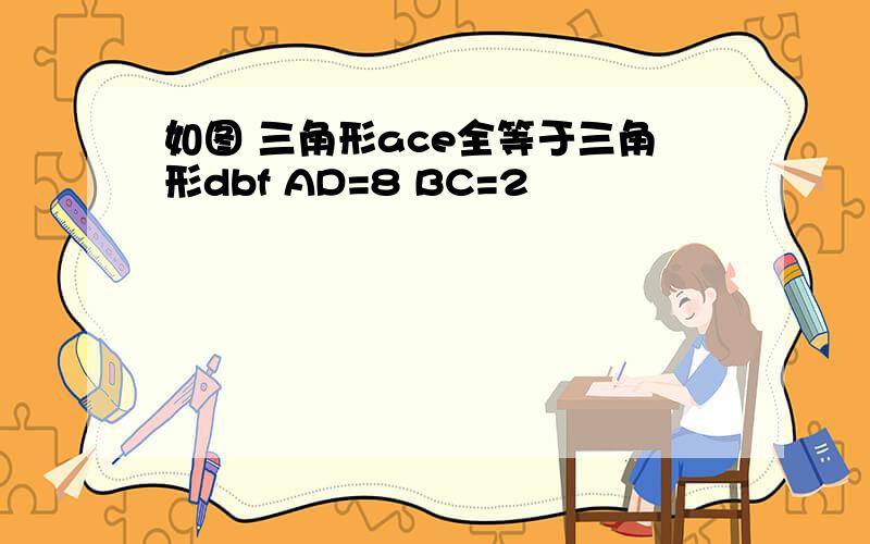 如图 三角形ace全等于三角形dbf AD=8 BC=2