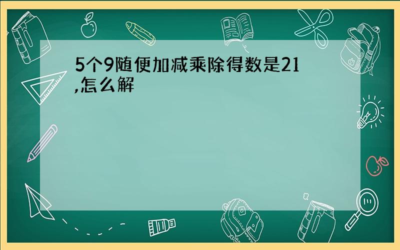 5个9随便加减乘除得数是21,怎么解