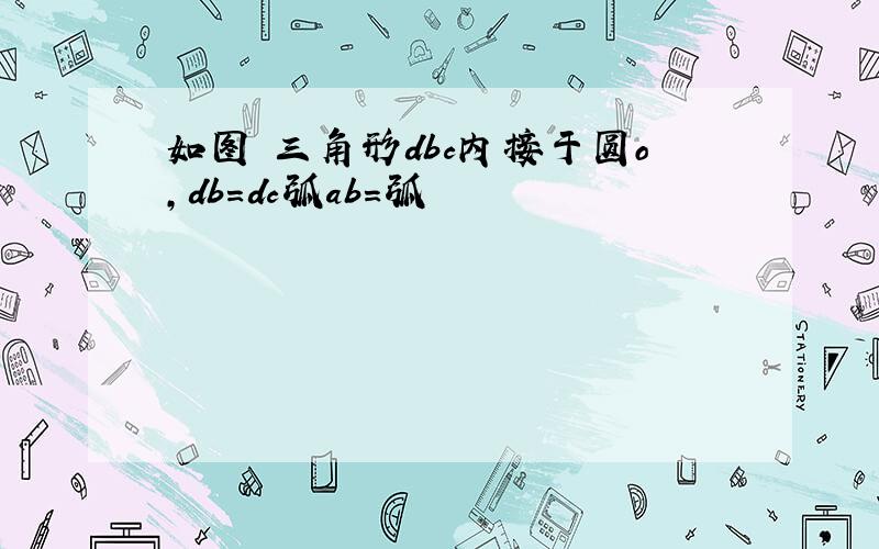 如图 三角形dbc内接于圆o,db=dc弧ab=弧