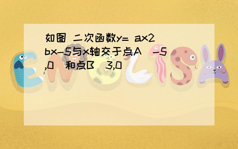 如图 二次函数y= ax2 bx-5与x轴交于点A(-5,0)和点B(3,0)