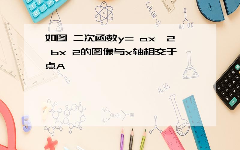 如图 二次函数y= ax^2 bx 2的图像与x轴相交于点A