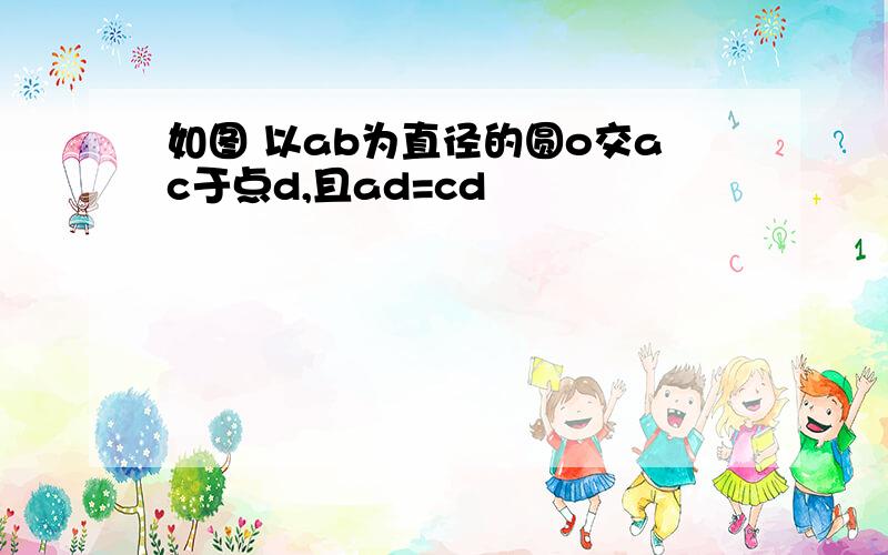 如图 以ab为直径的圆o交ac于点d,且ad=cd