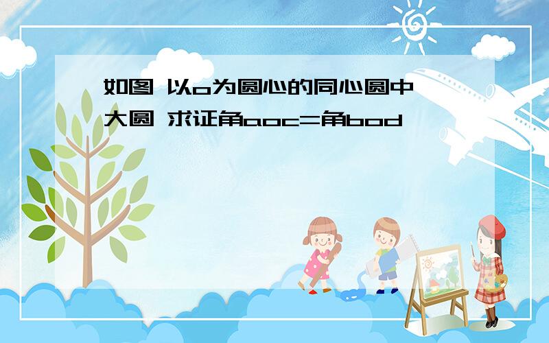 如图 以o为圆心的同心圆中,大圆 求证角aoc=角bod