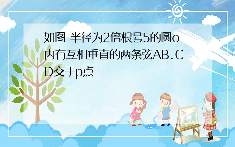 如图 半径为2倍根号5的圆o内有互相垂直的两条弦AB.CD交于p点