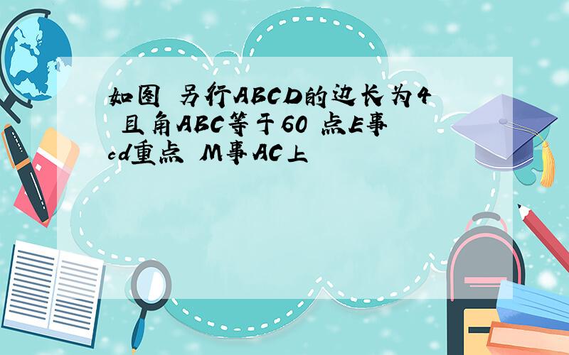 如图 另行ABCD的边长为4 且角ABC等于60 点E事cd重点 M事AC上