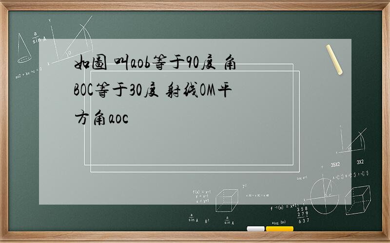 如图 叫aob等于90度 角BOC等于30度 射线OM平方角aoc