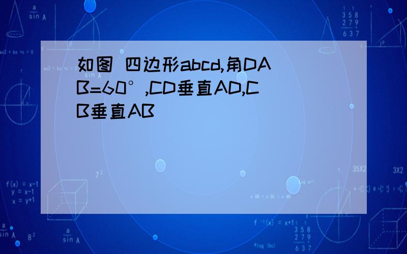 如图 四边形abcd,角DAB=60°,CD垂直AD,CB垂直AB