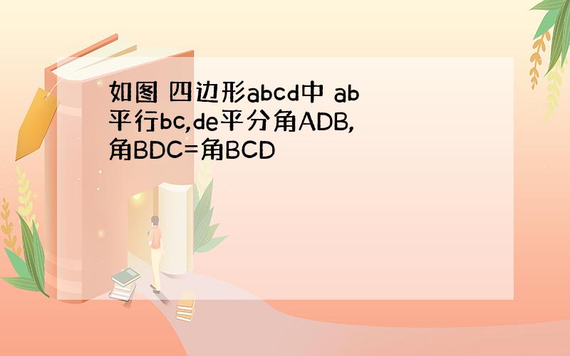 如图 四边形abcd中 ab平行bc,de平分角ADB,角BDC=角BCD