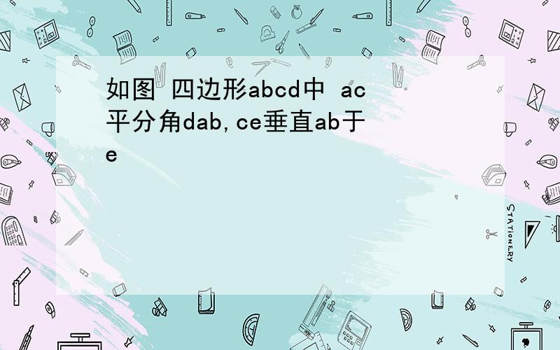 如图 四边形abcd中 ac平分角dab,ce垂直ab于e