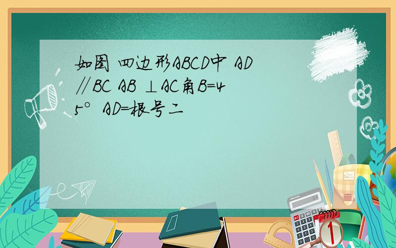 如图 四边形ABCD中 AD∥BC AB ⊥AC角B=45°AD=根号二