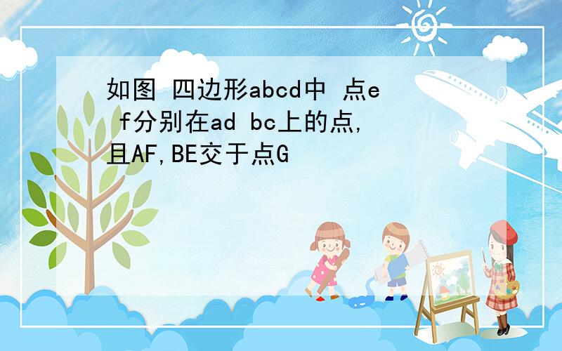 如图 四边形abcd中 点e f分别在ad bc上的点,且AF,BE交于点G