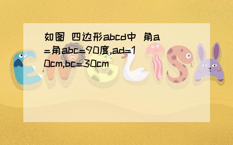 如图 四边形abcd中 角a=角abc=90度,ad=10cm,bc=30cm