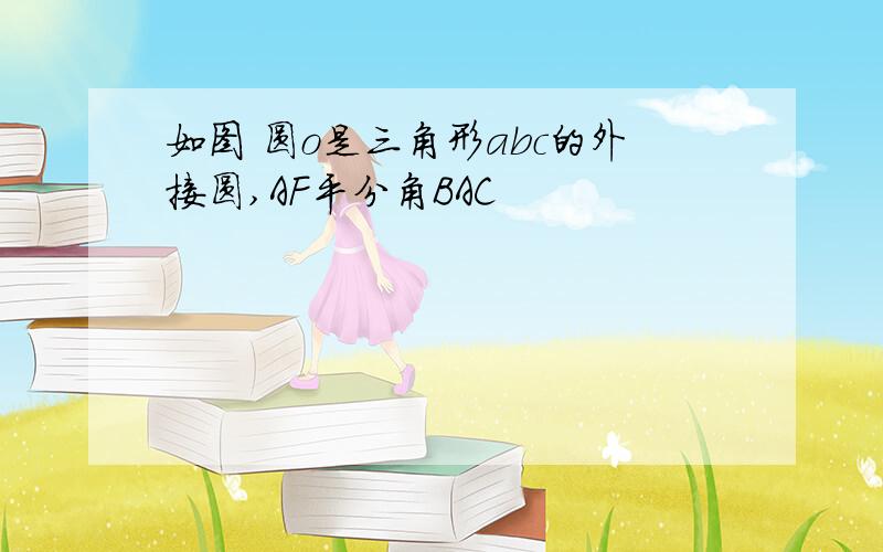 如图 圆o是三角形abc的外接圆,AF平分角BAC