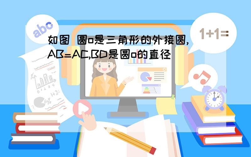 如图 圆o是三角形的外接圆,AB=AC,BD是圆o的直径