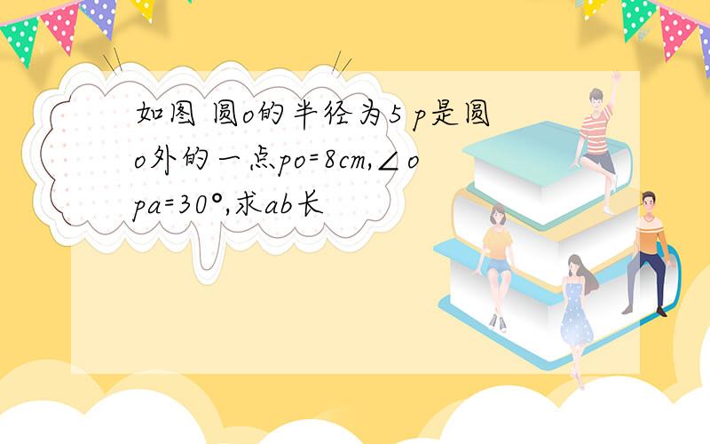 如图 圆o的半径为5 p是圆o外的一点po=8cm,∠opa=30°,求ab长