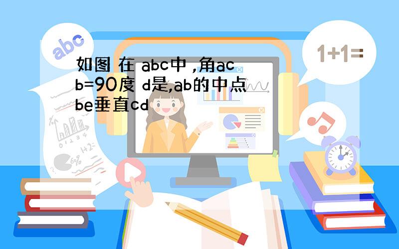 如图 在 abc中 ,角acb=90度 d是,ab的中点be垂直cd