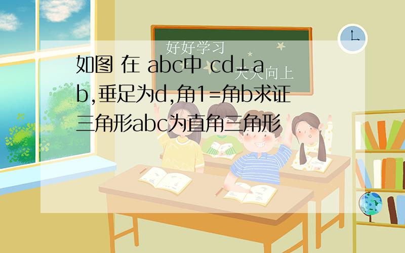 如图 在 abc中 cd⊥ab,垂足为d,角1=角b求证三角形abc为直角三角形