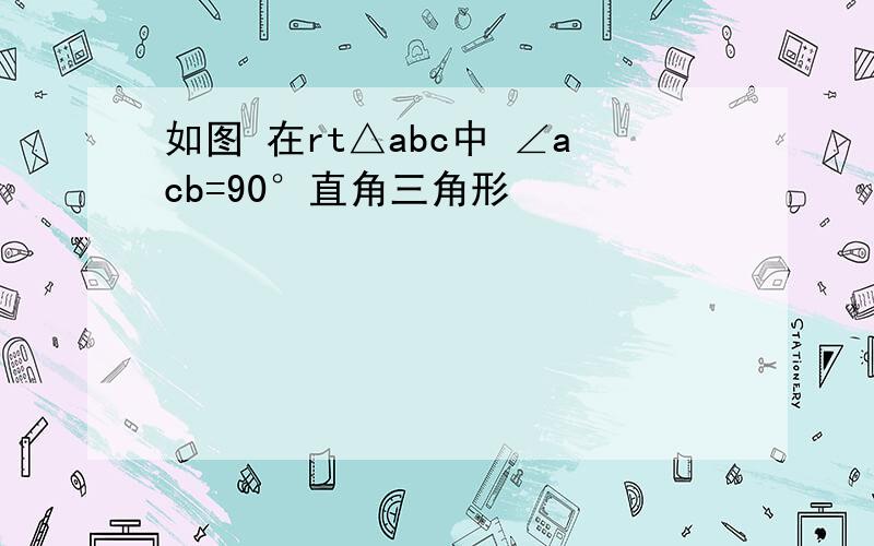 如图 在rt△abc中 ∠acb=90°直角三角形