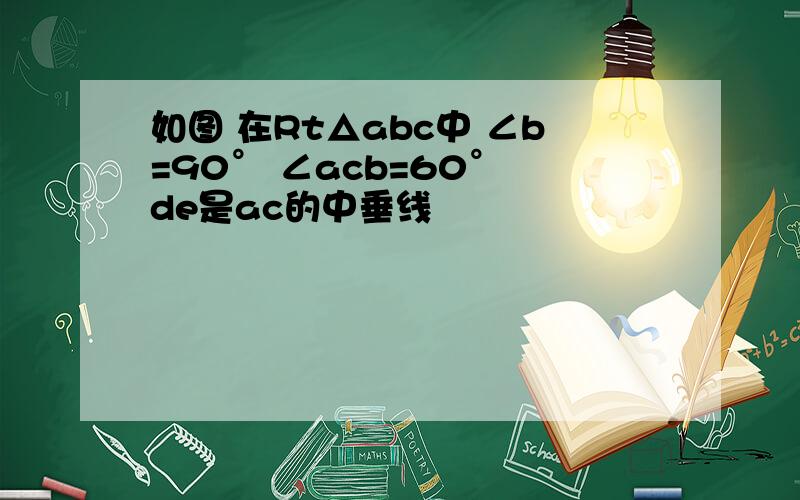 如图 在Rt△abc中 ∠b=90° ∠acb=60° de是ac的中垂线