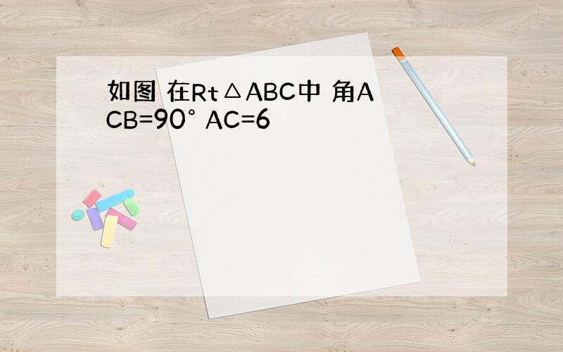 如图 在Rt△ABC中 角ACB=90° AC=6