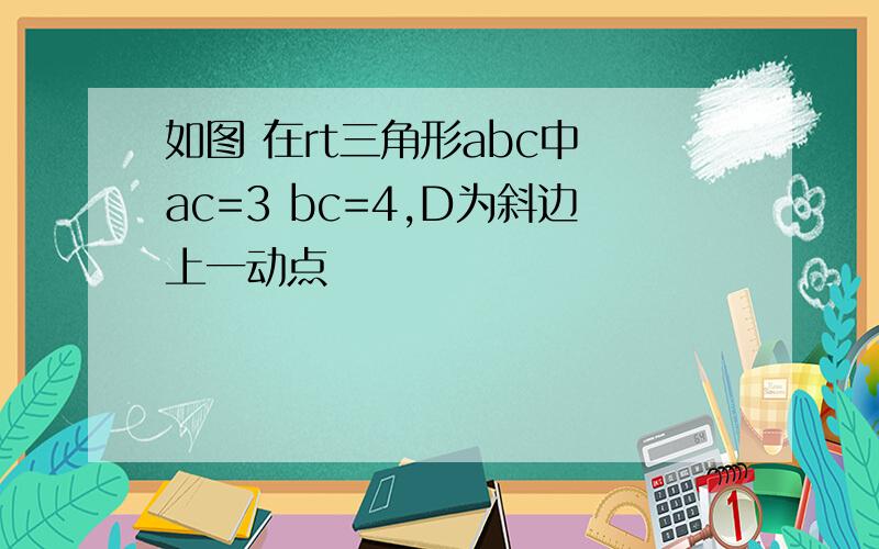 如图 在rt三角形abc中 ac=3 bc=4,D为斜边上一动点