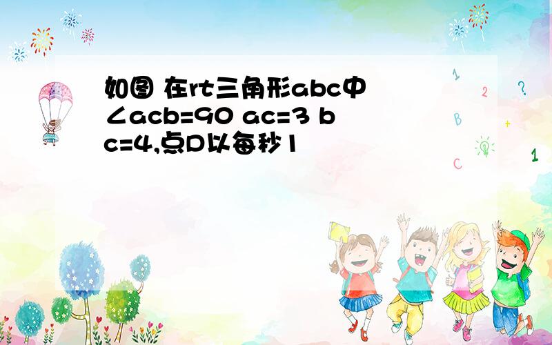 如图 在rt三角形abc中 ∠acb=90 ac=3 bc=4,点D以每秒1