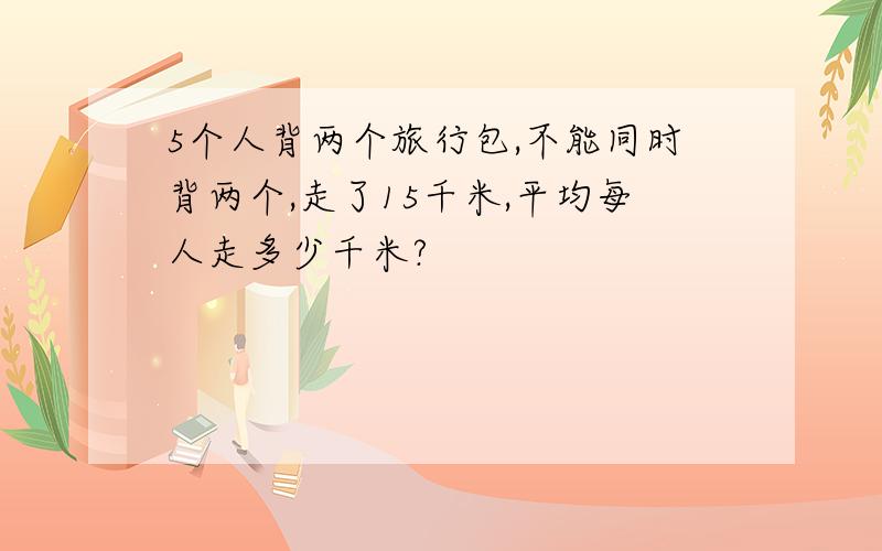 5个人背两个旅行包,不能同时背两个,走了15千米,平均每人走多少千米?