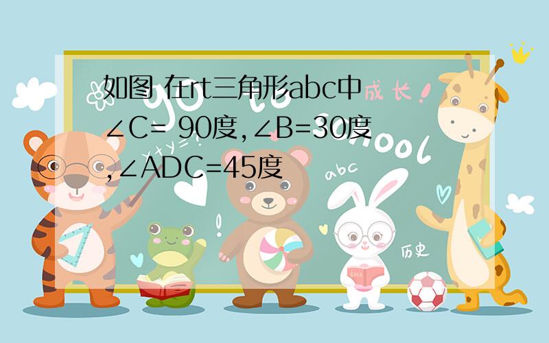 如图 在rt三角形abc中 ∠C= 90度,∠B=30度,∠ADC=45度