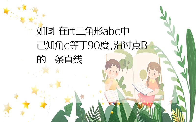 如图 在rt三角形abc中 已知角c等于90度,沿过点B的一条直线