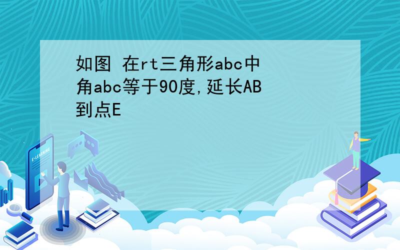 如图 在rt三角形abc中 角abc等于90度,延长AB到点E