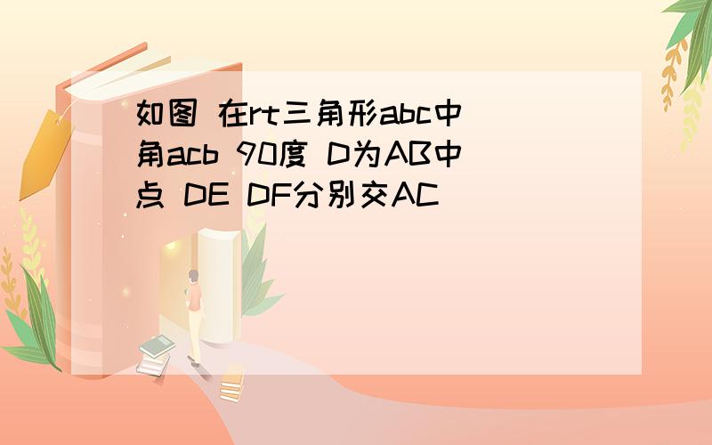 如图 在rt三角形abc中 角acb 90度 D为AB中点 DE DF分别交AC