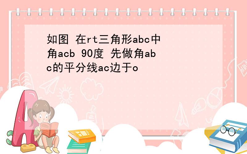 如图 在rt三角形abc中 角acb 90度 先做角abc的平分线ac边于o