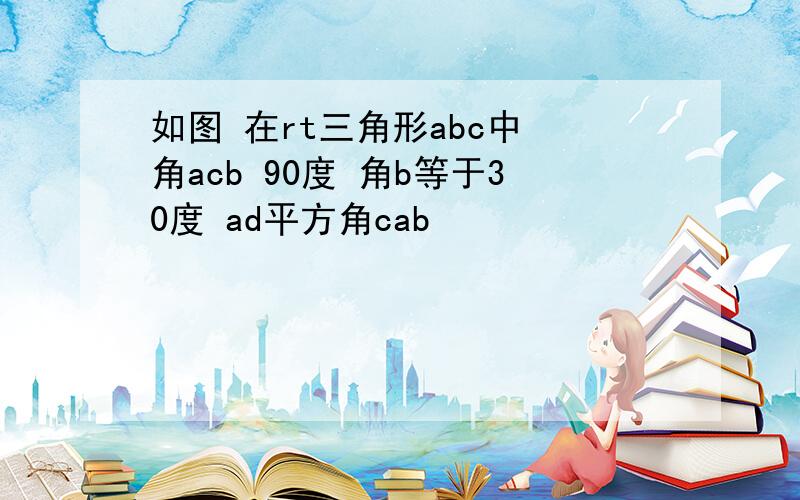 如图 在rt三角形abc中 角acb 90度 角b等于30度 ad平方角cab