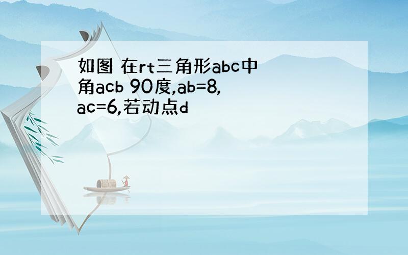 如图 在rt三角形abc中 角acb 90度,ab=8,ac=6,若动点d