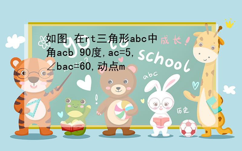 如图 在rt三角形abc中 角acb 90度,ac=5,∠bac=60,动点m