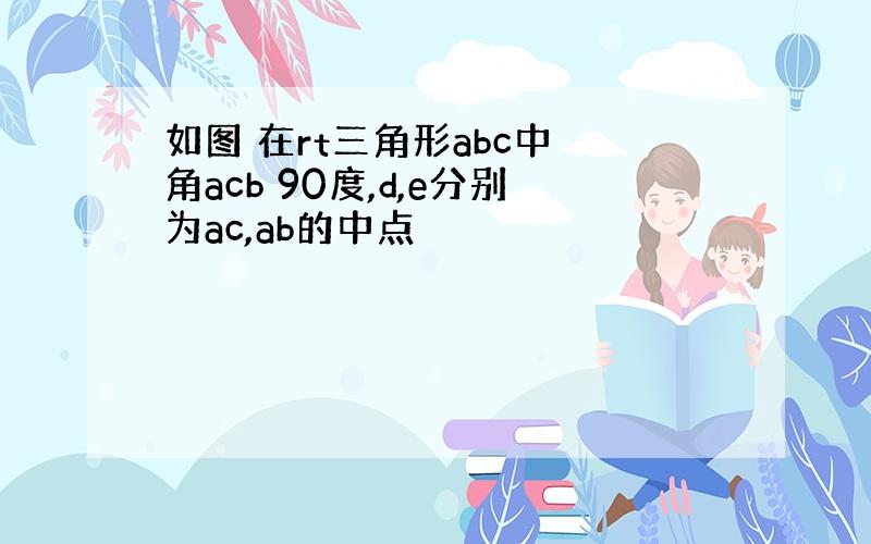 如图 在rt三角形abc中 角acb 90度,d,e分别为ac,ab的中点