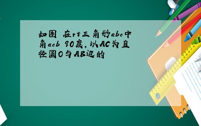 如图 在rt三角形abc中 角acb 90度,以AC为直径圆O与AB边的