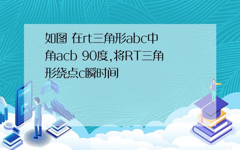 如图 在rt三角形abc中 角acb 90度,将RT三角形绕点c瞬时间